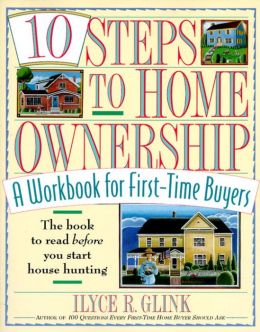 10 Steps to Home Ownership: A Workbook for First-Time Buyers Ilyce R. Glink