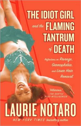 The Idiot Girl and the Flaming Tantrum of Death: Reflections on Revenge, Germophobia, and Laser Hair Removal Laurie Notaro