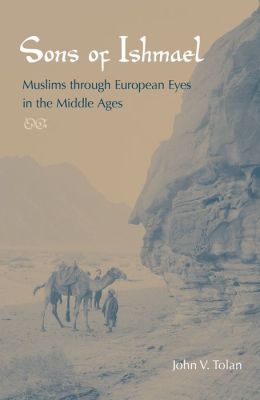 Sons of Ishmael: Muslims through European Eyes in the Middle Ages John V. Tolan