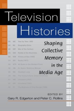 Television Histories: Shaping Collective Memory in the Media Age Gary R. Edgerton and Peter C. Rollins