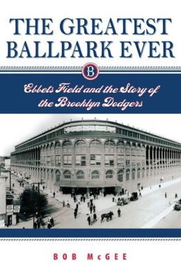 The Greatest Ballpark Ever: Ebbets Field and the Story of the Brooklyn Dodgers Robert M. McGee