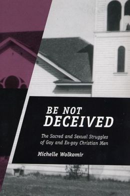 Be Not Deceived: The Sacred and Sexual Struggles of Gay and Ex-Gay Christian Men Michelle Wolkomir