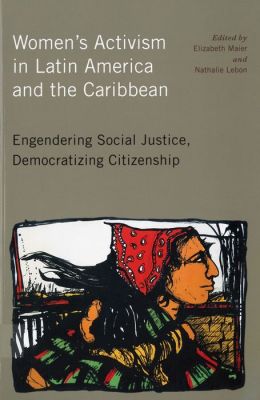 Women's Activism in Latin America and the Caribbean: Engendering Social Justice, Democratizing Citizenship Prof. Nathalie Lebon, Prof. Elizabeth Maier, Sonia Alvarez and Prof. Norma Mogrovejo