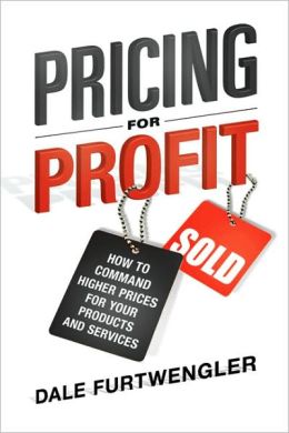 Pricing for Profit: How to Command Higher Prices for Your Products and Services Dale Furtwengler