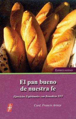 El Pan Bueno de Nuestra Fe (the Bread of Our Faith): Ejercicios Espirituales Con Benedicto Xv1 Espiritualidad (Spiritual Exercises with Pope Benedict