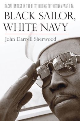 Black Sailor, White Navy: Racial Unrest in the Fleet during the Vietnam War Era John Darrell Sherwood