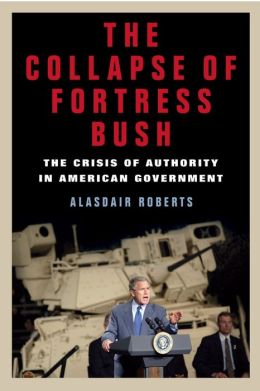 The Collapse of Fortress Bush: The Crisis of Authority in American Government Alasdair Roberts
