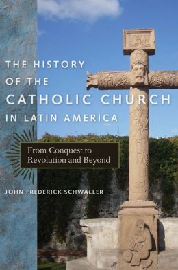 The History of the Catholic Church in Latin America: From Conquest to Revolution and Beyond John Frederick Schwaller