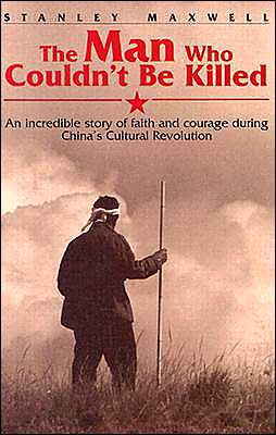 The Man Who Couldn't Be Killed: An Incredible Story of Faith and Courage During China's Cultural Revolution Stanley M. Maxwell