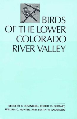 Birds of the Lower Colorado River Valley Kenneth V. Rosenberg, Robert D. Ohmart, William C. Hunter and Bertin W. Anderson