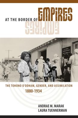 At the Border of Empires: The Tohono O'odham, Gender, and Assimilation, 1880-1934 Andrae M. Marak and Laura Tuennerman