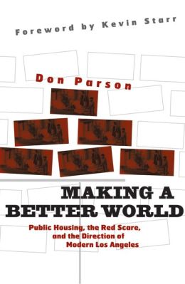 Making a Better World: Public Housing, the Red Scare, and the Direction of Modern Los Angeles Don Parson and Kevin Starr