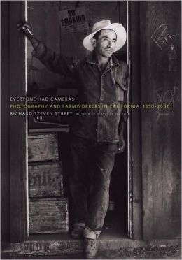 Everyone Had Cameras: Photography and Farmworkers in California, 1850-2000 Richard Steven Street