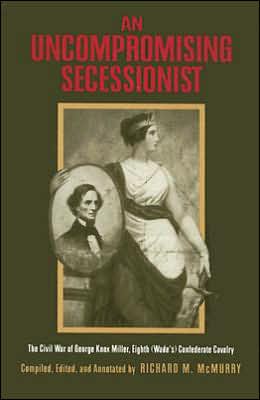 An Uncompromising Secessionist: The Civil War of George Knox Miller, Eighth (Wade's) Confederate Cavalry George Knox Miller and Richard M. McMurry