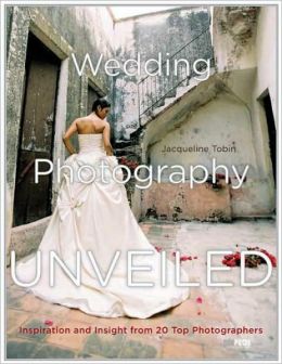 Wedding Photography Unveiled: Inspiration and Insight from 20 Top Photographers Jacqueline Tobin