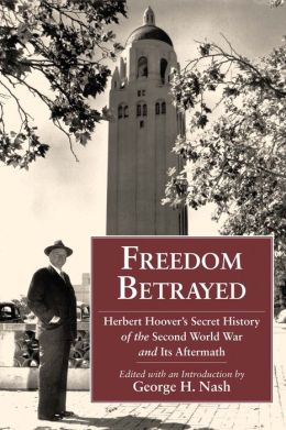 Freedom Betrayed: Herbert Hoover's Secret History of the Second World War and Its Aftermath George H Nash