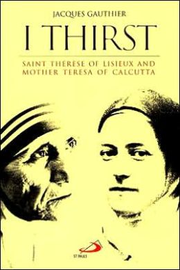 I Thirst: Saint Therese of Lisieux and Mother Teresa of Calcutta Jacques Gauthier