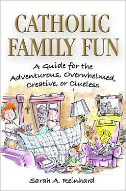 Catholic Family Fun: A Guide for the Adventurous, Overwhelmed, Creative, or Clueless