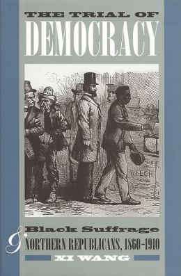The Trial of Democracy: Black Suffrage and Northern Republicans, 1860-1910 (Studies in the Legal History of the South) Xi Wang