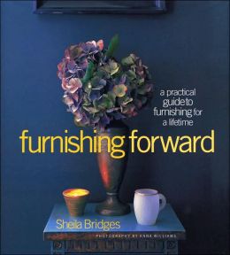Furnishing Forward: A Practical Guide to Furnishing for a Lifetime Sheila Bridges and Anna Williams