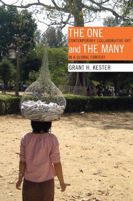 The One and the Many: Contemporary Collaborative Art in a Global Context Grant H. Kester