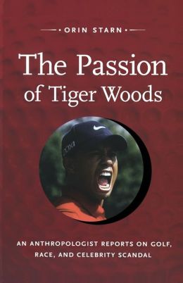 The Passion of Tiger Woods: An Anthropologist Reports on Golf, Race, and Celebrity Scandal (a John Hope Franklin Center Book) Orin Starn