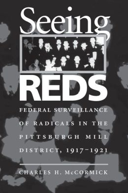 Seeing Reds: Federal Surveillance of Radicals in the Pittsburgh Mill District, 1917-1921 Charles H. Mccormick