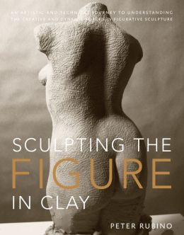 Sculpting the Figure in Clay: An Artistic and Technical Journey to Understanding the Creative and Dynamic Forces in Figurative Sculpture Peter Rubino and Dave Brubeck