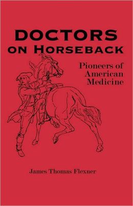 Doctors on Horseback: Pioneers of American Medicine James Thomas Flexner