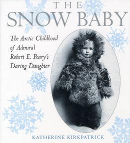 The Snow Baby: The Arctic Childhood of Admiral Robert E. Peary's Daring Daughter Katherine Kirkpatrick