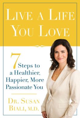 Live a Life You Love: 7 Steps to a Healthier, Happier, More Passionate You Susan Biali