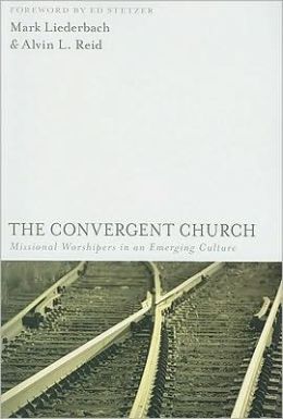 The Convergent Church: Missional Worshipers in an Emerging Culture Mark Liederbach and Alvin L. Reid