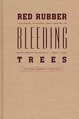 Red Rubber, Bleeding Trees: Violence, Slavery, and Empire in Northwest Amazonia, 1850-1933 Michael Edward Stanfield