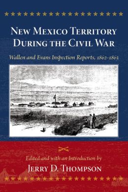 New Mexico Territory During the Civil War: Wallen and Evans Inspection Reports, 1862-1863 Henry Davies Wallen
