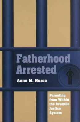 Fatherhood Arrested: Parenting from Within the Juvenile Justice System Anne Nurse