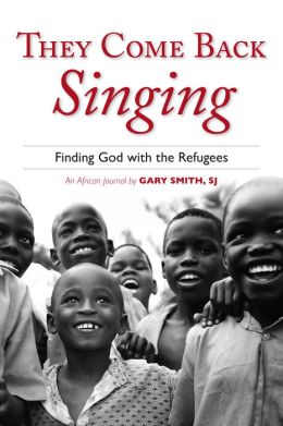 They Come Back Singing: Finding God with the Refugees Gary N. Smith