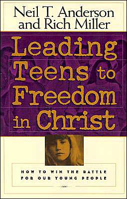 Leading Teens to Freedom in Christ: A Guide to Connectiny Youth to God Through Discipleship Counseling Neil T. Anderson and Rich Miller
