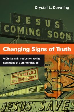 Changing Signs of Truth: A Christian Introduction to the Semiotics of Communication Crystal L. Downing