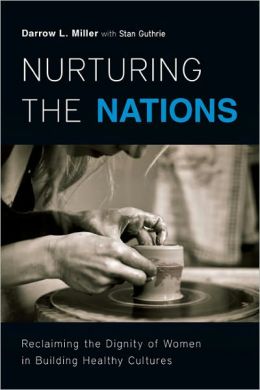 Nurturing the Nations: Reclaiming the Dignity of Women in Building Healthy Cultures Darrow L. Miller and Stan Guthrie