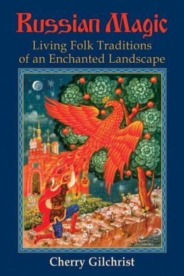 Russian Magic: Living Folk Traditions of an Enchanted Landscape Cherry Gilchrist