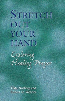 Stretch Out Your Hand: Exploring Healing Prayer Tilda Norberg and Robert D. Webber