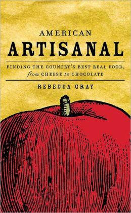 American Artisanal: Finding the Country's Best Real Food, from Cheese to Chocolate Rebecca Gray and Ethan Becker