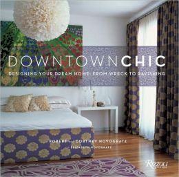 Downtown Chic: Designing Your Dream Home: From Wreck to Ravishing Robert Novogratz, Cortney Novogratz and Elizabeth Novogratz