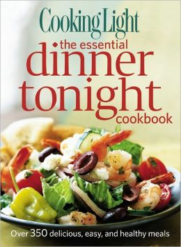 Cooking Light The Essential Dinner Tonight Cookbook: Over 350 delicious, easy, and healthy meals