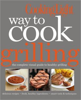 Cooking Light Way to Cook Grilling: The Complete Visual Guide to Healthy Grilling