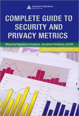 Complete Guide to Security and Privacy Metrics: Measuring Regulatory Compliance, Operational Resilience, and ROI Debra S. Herrmann