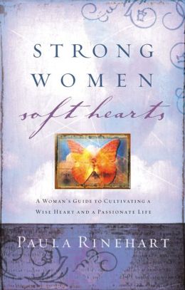 Strong Women, Soft Hearts: A Woman's Guide to Cultivating a Wise Heart and a Passionate Life Paula Rinehart