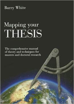 Mapping Your Thesis: The Comprehensive Manual of Theory and Techniques for Masters and Doctoral Research Barry White