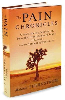 The Pain Chronicles: Cures, Myths, Mysteries, Prayers, Diaries, Brain Scans, Healing, and the Science of Suffering