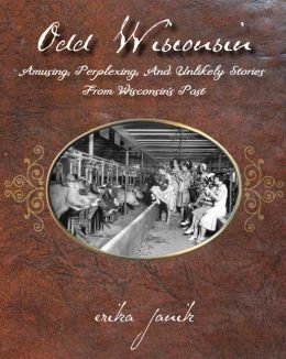 Odd Wisconsin: Amusing, Perplexing, and Unlikely Stories from Wisconsin's Past Erika Janik